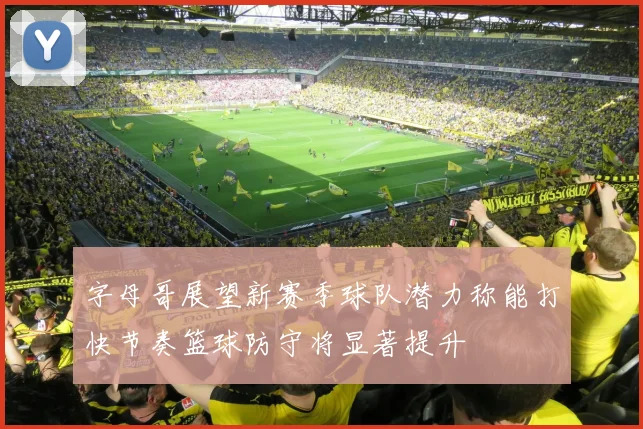 字母哥展望新赛季球队潜力称能打快节奏篮球防守将显著提升