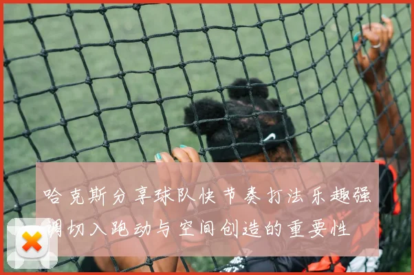 哈克斯分享球队快节奏打法乐趣强调切入跑动与空间创造的重要性