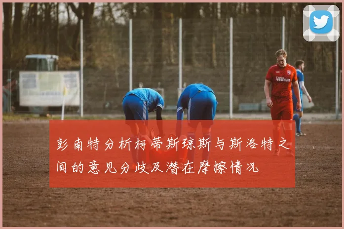 彭南特分析柯蒂斯琼斯与斯洛特之间的意见分歧及潜在摩擦情况