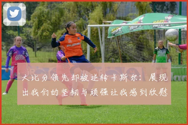 大比分领先却被逆转卡斯尔：展现出我们的坚韧与顽强让我感到欣慰