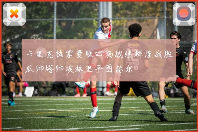 卡里克执掌曼联四场战绩辉煌战胜瓜帅塔帅埃梅里平图赫尔