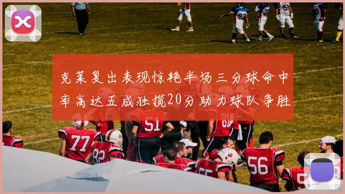 克莱复出表现惊艳半场三分球命中率高达五成独揽20分助力球队争胜