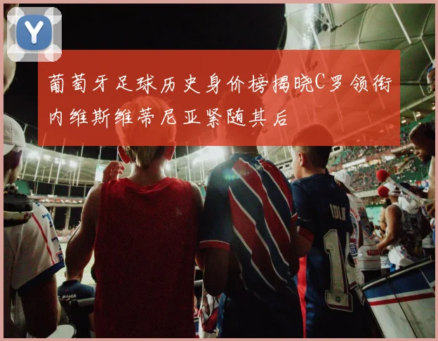 葡萄牙足球历史身价榜揭晓C罗领衔内维斯维蒂尼亚紧随其后