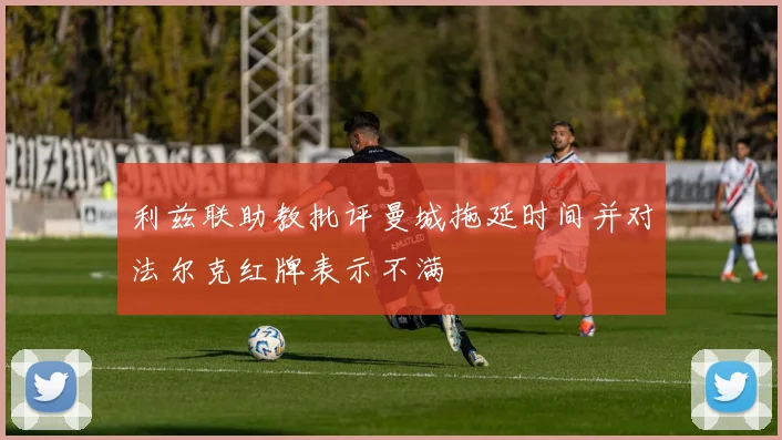 利兹联助教批评曼城拖延时间并对法尔克红牌表示不满