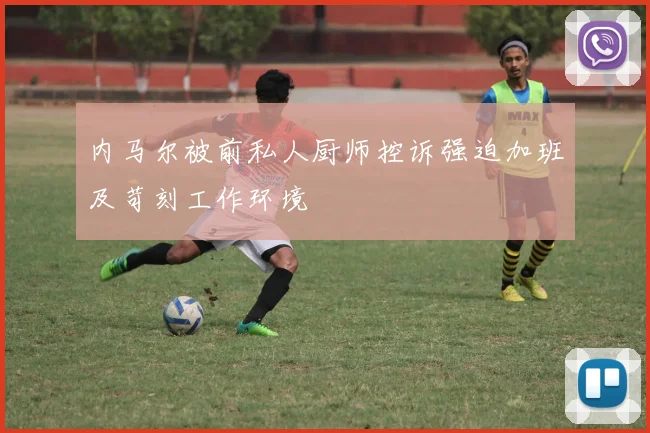 内马尔被前私人厨师控诉强迫加班及苛刻工作环境