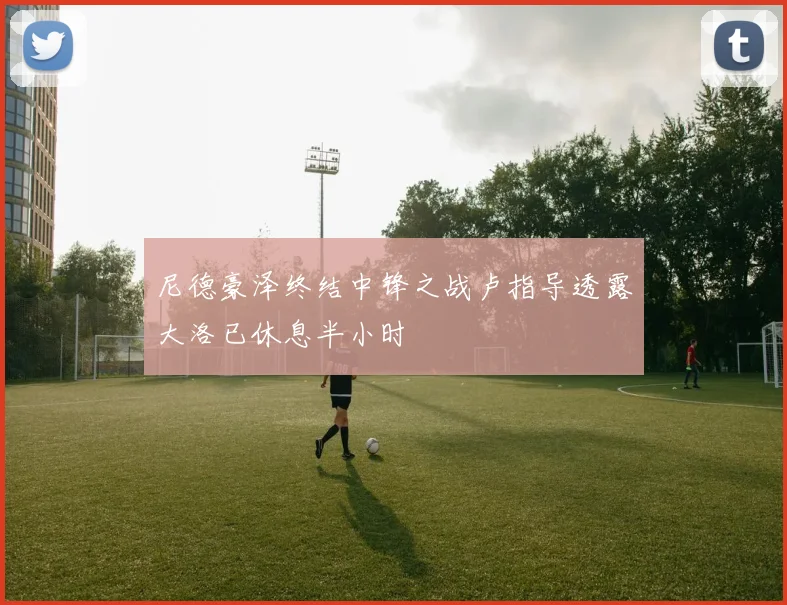 尼德豪泽终结中锋之战卢指导透露大洛已休息半小时