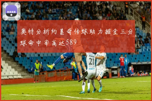 奥特分析约基奇传球助力掘金三分球命中率高达589