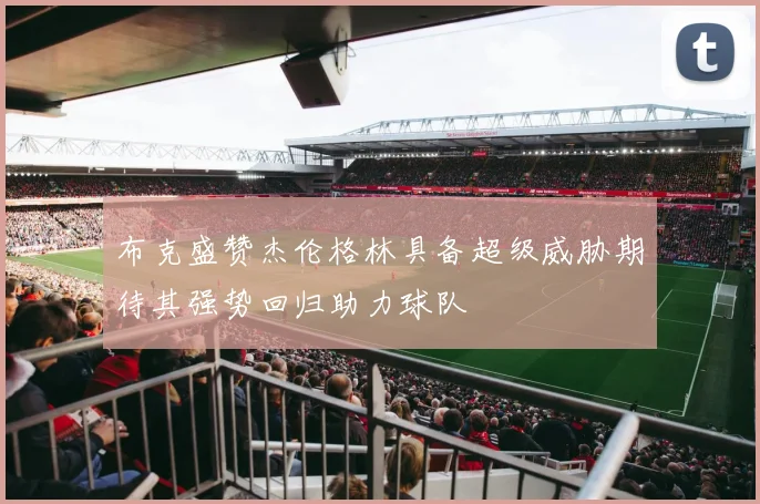 布克盛赞杰伦格林具备超级威胁期待其强势回归助力球队