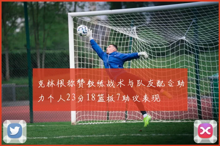 克林根称赞教练战术与队友配合助力个人23分18篮板7助攻表现