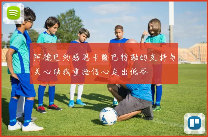 阿德巴约感恩卡隆巴特勒的支持与关心助我重拾信心走出低谷