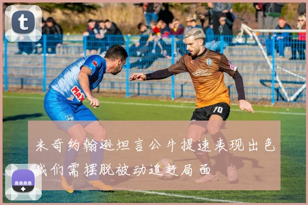 米奇约翰逊坦言公牛提速表现出色我们需摆脱被动追赶局面