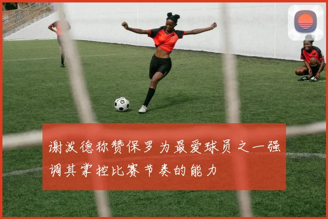 谢泼德称赞保罗为最爱球员之一强调其掌控比赛节奏的能力
