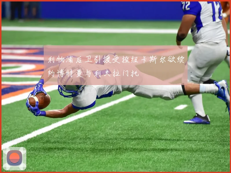 利物浦后卫引援受挫纽卡斯尔欲续约博特曼与利夫拉门托