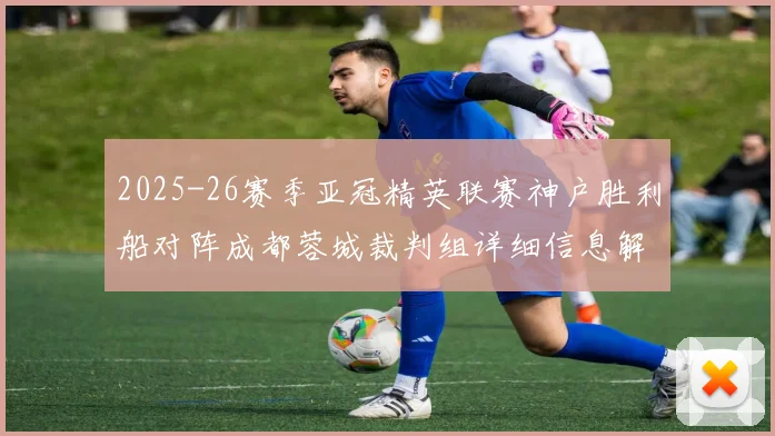 2025-26赛季亚冠精英联赛神户胜利船对阵成都蓉城裁判组详细信息解析
