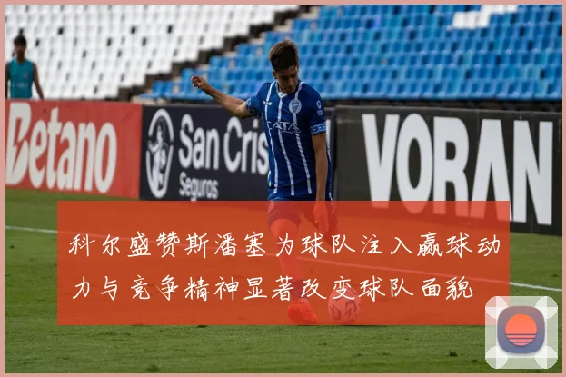 科尔盛赞斯潘塞为球队注入赢球动力与竞争精神显著改变球队面貌