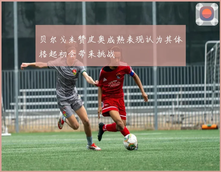 贝尔戈米赞皮奥成熟表现认为其体格起初会带来挑战