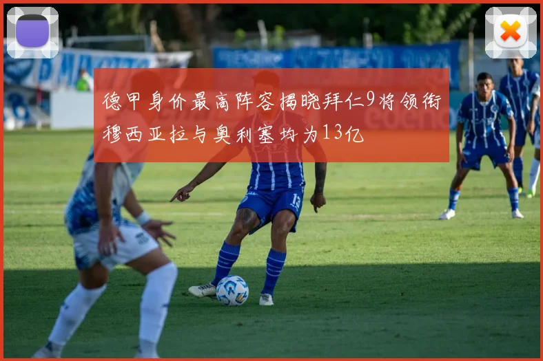德甲身价最高阵容揭晓拜仁9将领衔穆西亚拉与奥利塞均为13亿