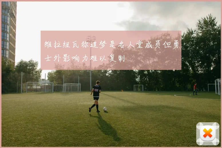 维拉纽瓦称追梦是名人堂成员但勇士外影响力难以复制