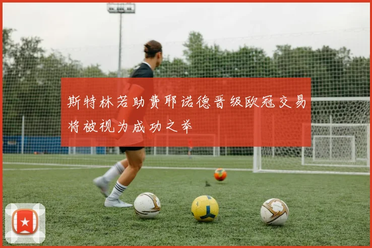 斯特林若助费耶诺德晋级欧冠交易将被视为成功之举