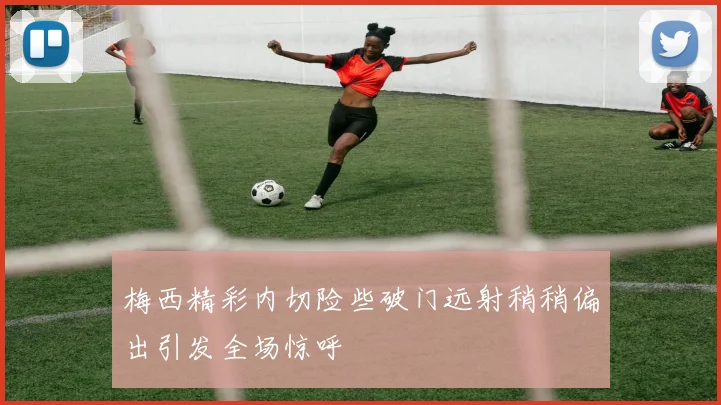 梅西精彩内切险些破门远射稍稍偏出引发全场惊呼