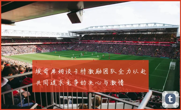 埃奇库姆谈卡特激励团队全力以赴共同追求竞争的决心与激情