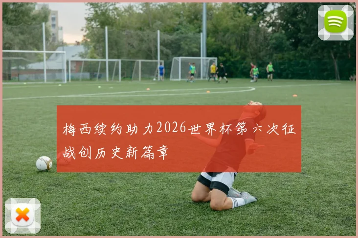 梅西续约助力2026世界杯第六次征战创历史新篇章