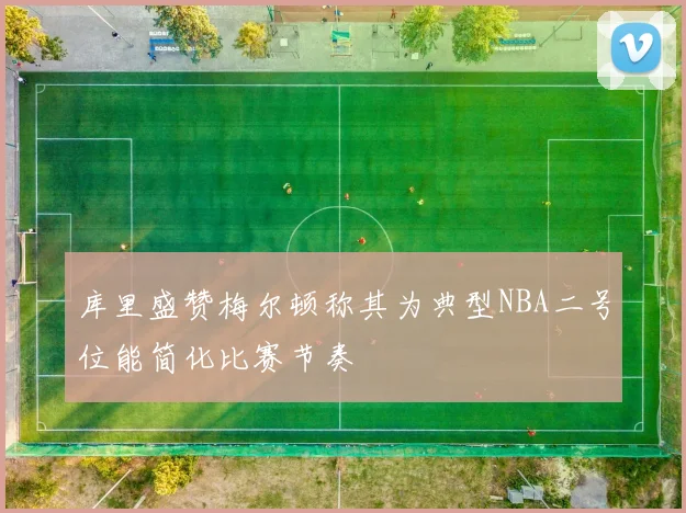 库里盛赞梅尔顿称其为典型NBA二号位能简化比赛节奏