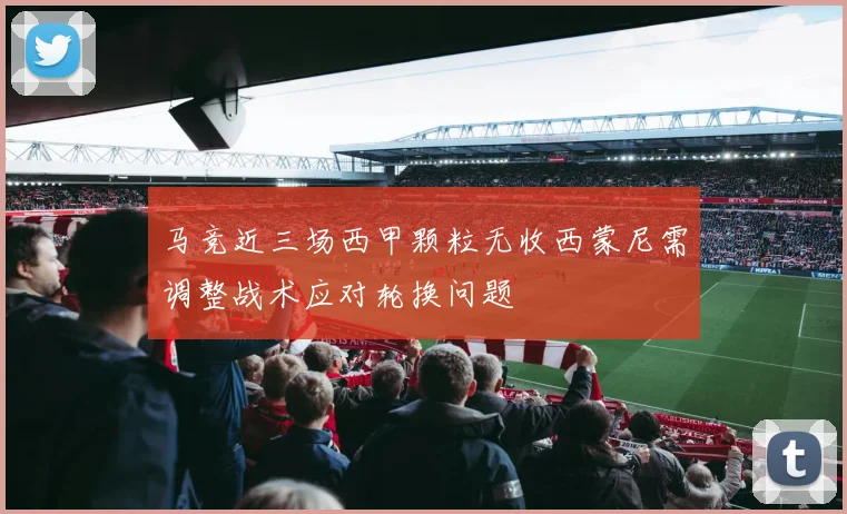 马竞近三场西甲颗粒无收西蒙尼需调整战术应对轮换问题