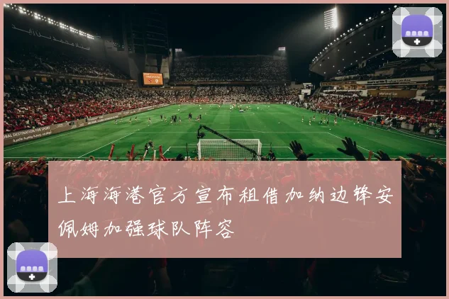 上海海港官方宣布租借加纳边锋安佩姆加强球队阵容
