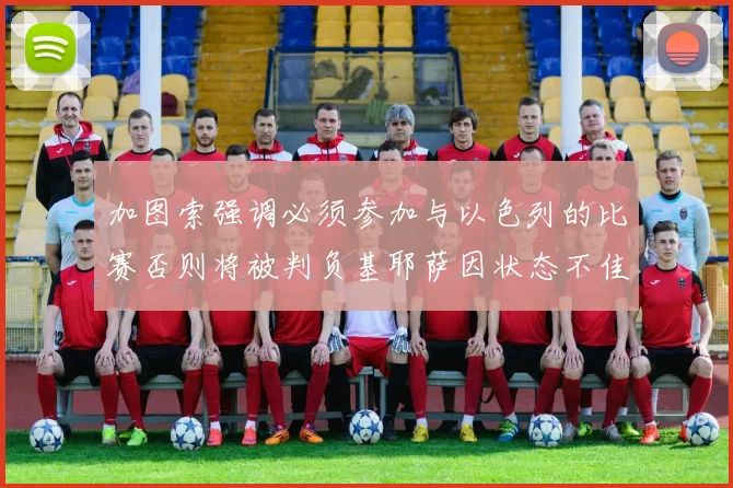 加图索强调必须参加与以色列的比赛否则将被判负基耶萨因状态不佳缺阵