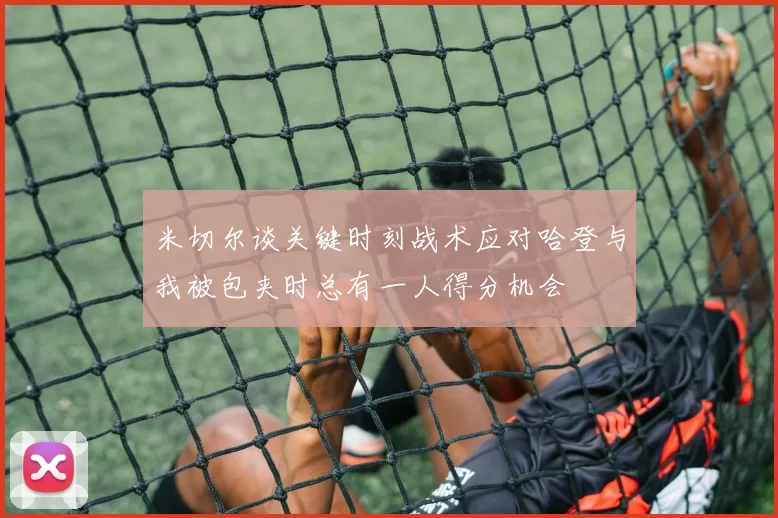 米切尔谈关键时刻战术应对哈登与我被包夹时总有一人得分机会