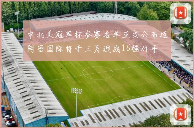 中北美冠军杯参赛名单正式公布迈阿密国际将于三月迎战16强对手