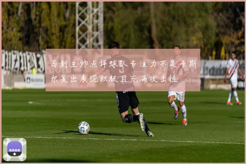 马刺主帅点评球队专注力不足卡斯尔复出表现积极且充满攻击性