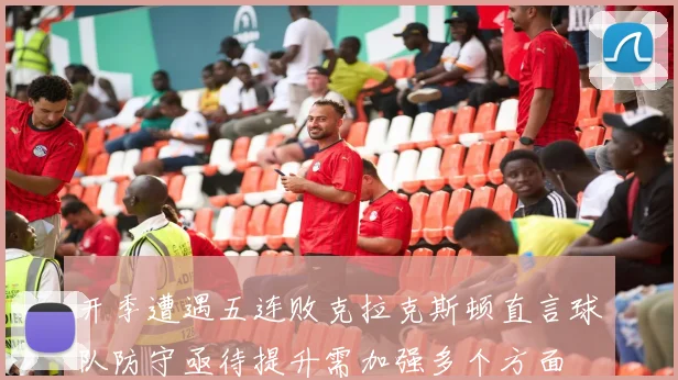 开季遭遇五连败克拉克斯顿直言球队防守亟待提升需加强多个方面