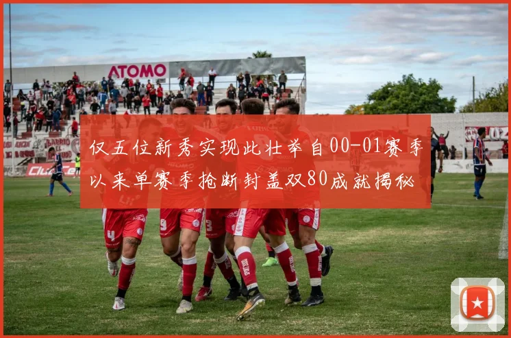 仅五位新秀实现此壮举自00-01赛季以来单赛季抢断封盖双80成就揭秘