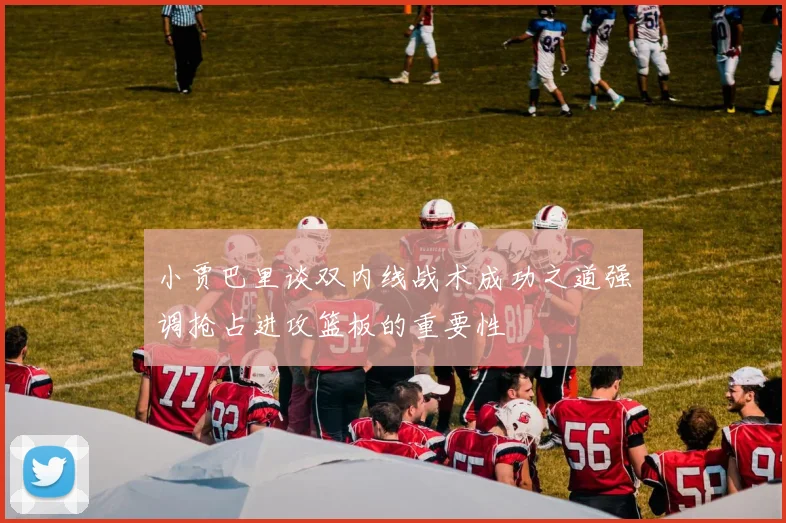 小贾巴里谈双内线战术成功之道强调抢占进攻篮板的重要性