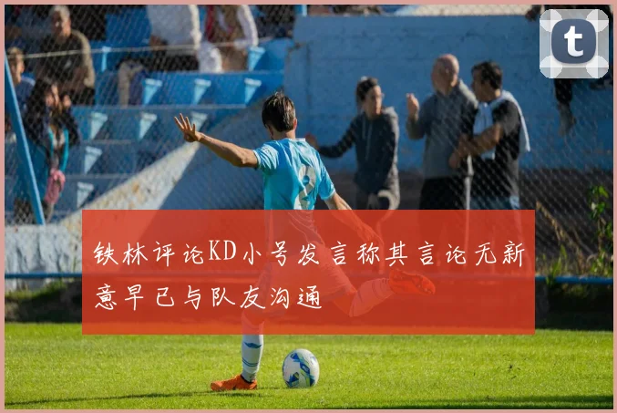 铁林评论KD小号发言称其言论无新意早已与队友沟通