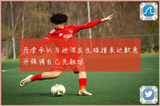 丹索承认与迪涅发生碰撞表达歉意并强调自己先触球