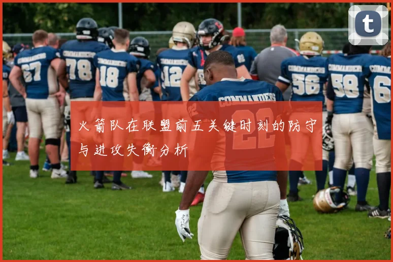 火箭队在联盟前五关键时刻的防守与进攻失衡分析