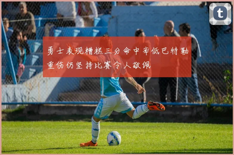 勇士表现糟糕三分命中率低巴特勒重伤仍坚持比赛令人敬佩