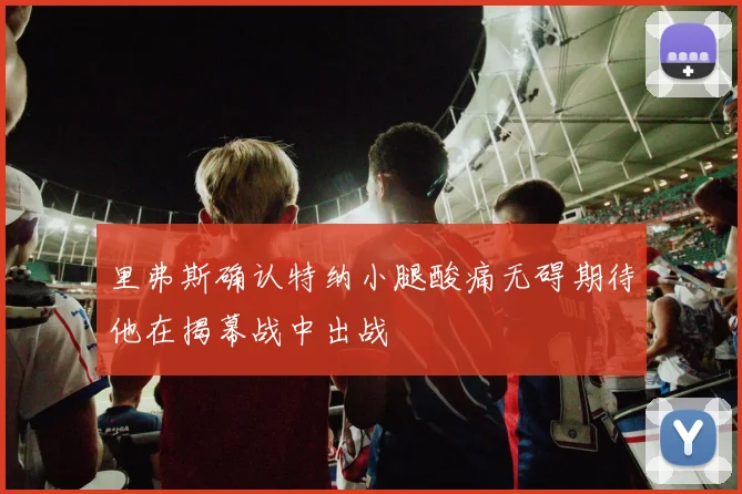 里弗斯确认特纳小腿酸痛无碍期待他在揭幕战中出战