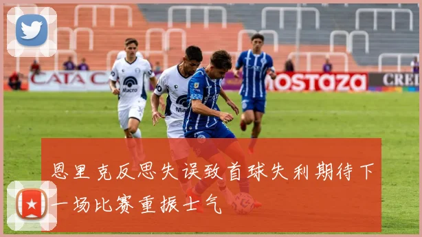 恩里克反思失误致首球失利期待下一场比赛重振士气