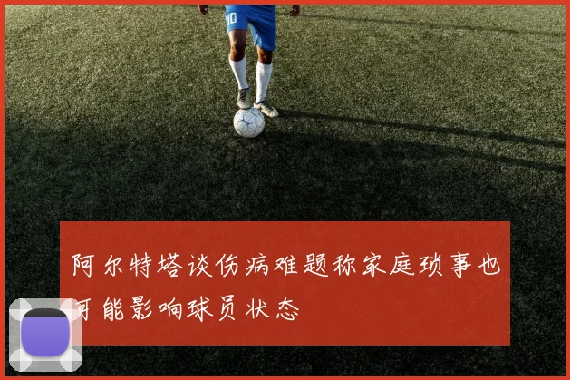阿尔特塔谈伤病难题称家庭琐事也可能影响球员状态